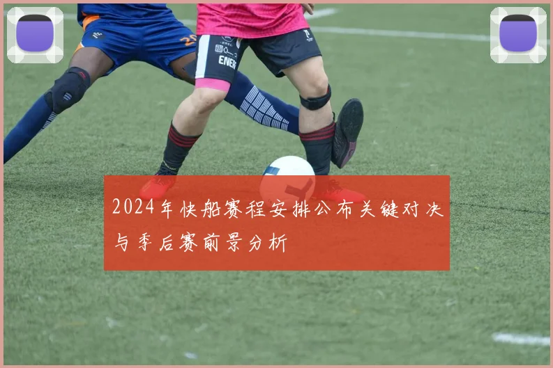 2024年快船赛程安排公布关键对决与季后赛前景分析