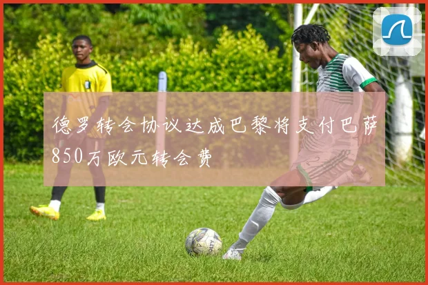 德罗转会协议达成巴黎将支付巴萨850万欧元转会费
