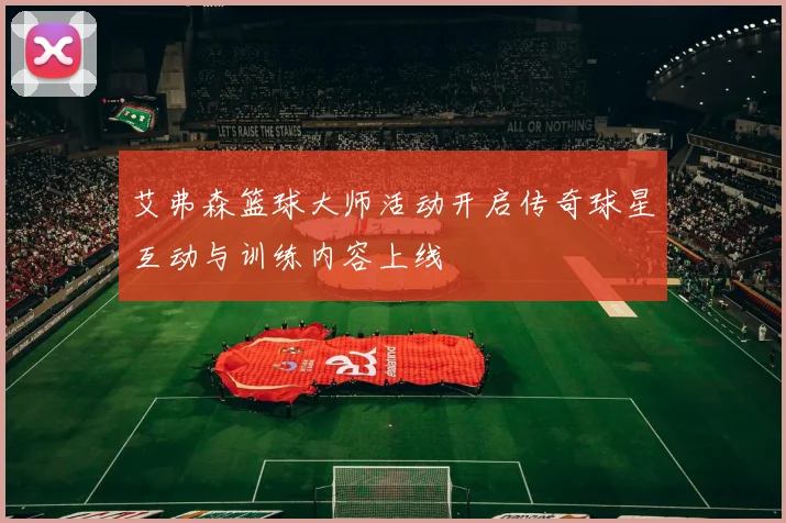 艾弗森篮球大师活动开启传奇球星互动与训练内容上线