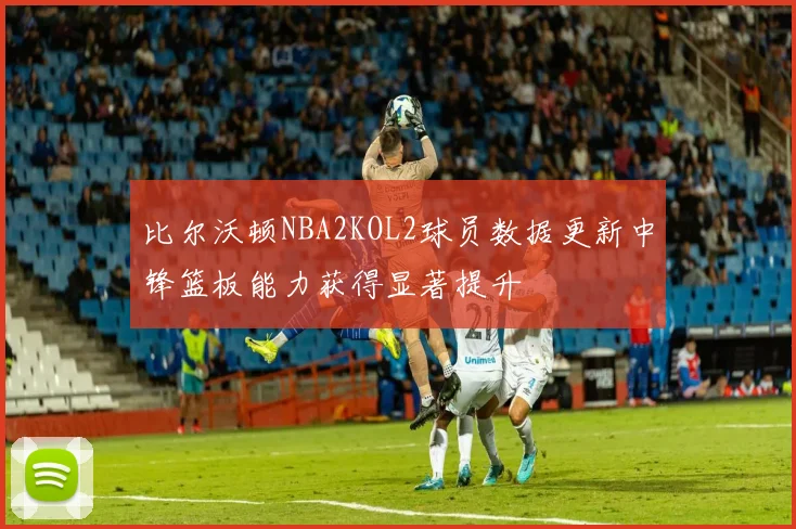 比尔沃顿NBA2KOL2球员数据更新中锋篮板能力获得显著提升