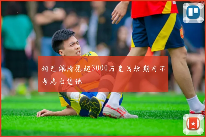 姆巴佩请愿超3000万皇马短期内不考虑出售他