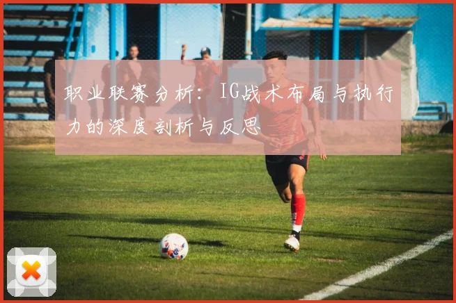 职业联赛分析：IG战术布局与执行力的深度剖析与反思
