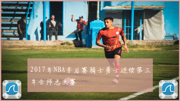 2017年NBA季后赛骑士勇士连续第三年会师总决赛