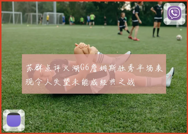 苏群点评火湖G6詹姆斯独秀半场表现令人失望未能成经典之战
