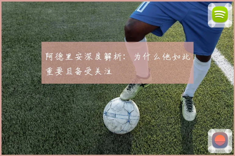 阿德里安深度解析：为什么他如此重要且备受关注