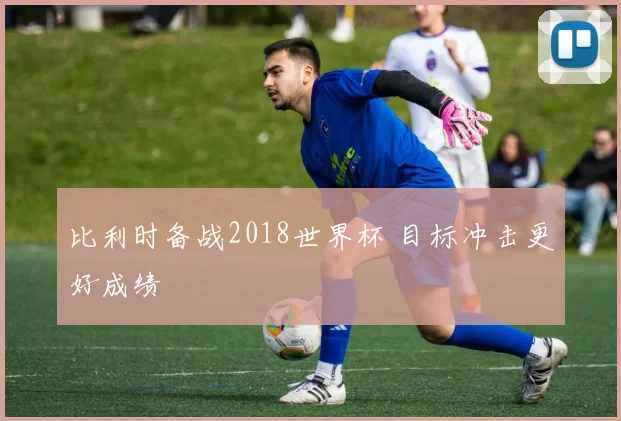 比利时备战2018世界杯 目标冲击更好成绩
