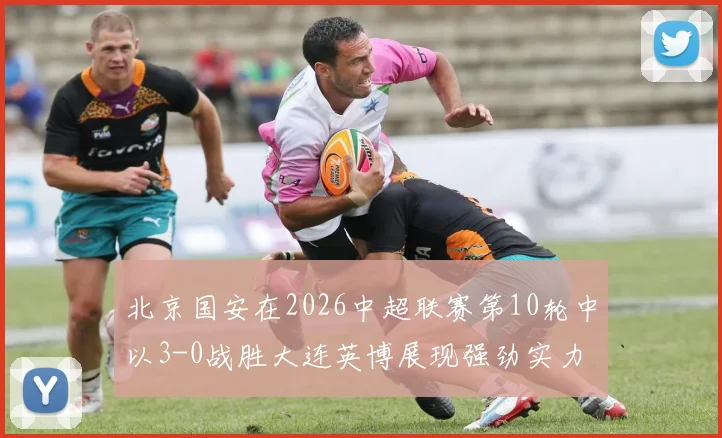 北京国安在2026中超联赛第10轮中以3-0战胜大连英博展现强劲实力