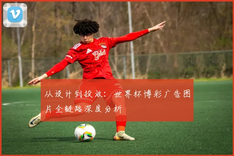 从设计到投放：世界杯博彩广告图片全链路深度分析